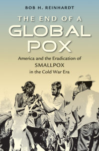 The End of a Global Pox: America and the Eradication of Smallpox in the Cold War Era, by Bob H. Reinhardt